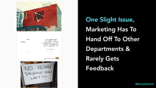 One Slight Issue,
Marketing Has To
Hand Off To Other
Departments &
Rarely Gets
Feedback
@dannydenhard
 