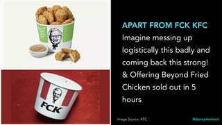 APART FROM FCK KFC
Imagine messing up
logistically this badly and
coming back this strong!
& Offering Beyond Fried
Chicken sold out in 5
hours
@dannydenhard>>>>>>> Image Source: KFC
 