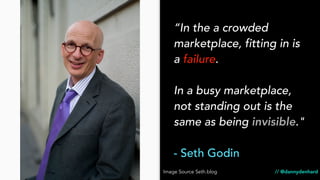 “In the a crowded
marketplace, fitting in is
a failure.
In a busy marketplace,
not standing out is the
same as being invisible."
- Seth Godin
// @dannydenhardImage Source Seth.blog
 