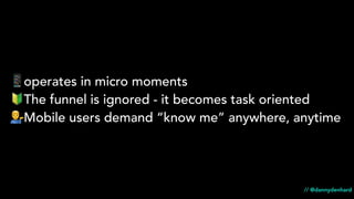 📱operates in micro moments
🔰The funnel is ignored - it becomes task oriented
💁Mobile users demand “know me” anywhere, anytime
// @dannydenhard
 