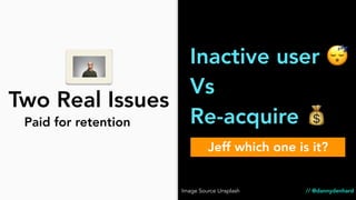 Inactive user 😴
Vs
Re-acquire 💰
Two Real Issues
// @dannydenhard
Jeff which one is it?
Paid for retention
Image Source Unsplash
 