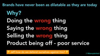 Why?
Doing the wrong thing
Saying the wrong thing
Selling the wrong thing
Product being off - poor service
// @dannydenhard
🤔 Jeff how do we defend ourselves against this? 🤔
Brands have never been as dilatable as they are today
 