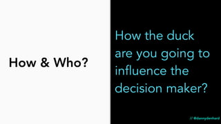 How & Who?
How the duck
are you going to
influence the
decision maker?
// @dannydenhard
 