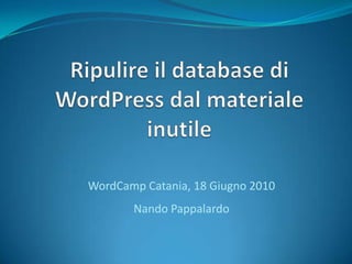 Ripulire il database di WordPress dal materiale inutile WordCamp Catania, 18 Giugno 2010Nando Pappalardo 