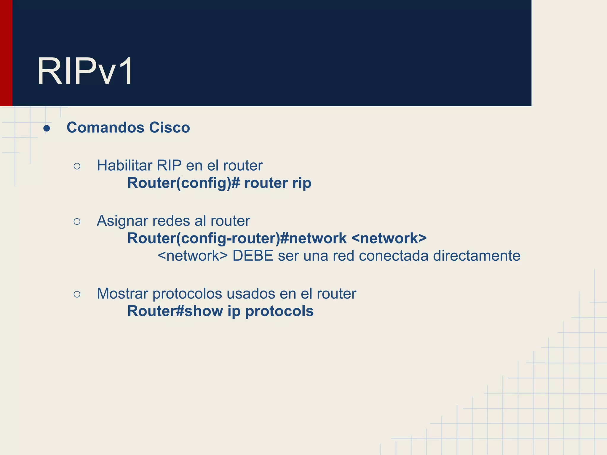 RIPv1
●

Comandos Cisco
○

Habilitar RIP en el router
Router(config)# router rip

○

Asignar redes al router
Router(config-router)#network <network>
<network> DEBE ser una red conectada directamente

○

Mostrar protocolos usados en el router
Router#show ip protocols

 