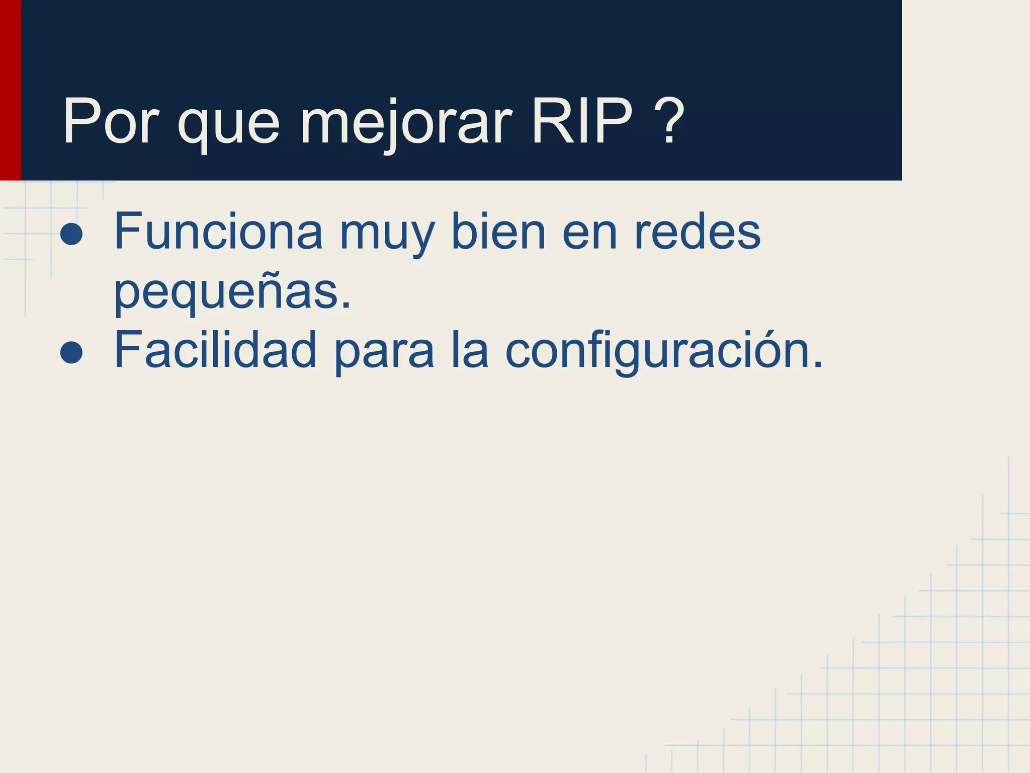 Por que mejorar RIP ?
● Funciona muy bien en redes
pequeñas.
● Facilidad para la configuración.

 