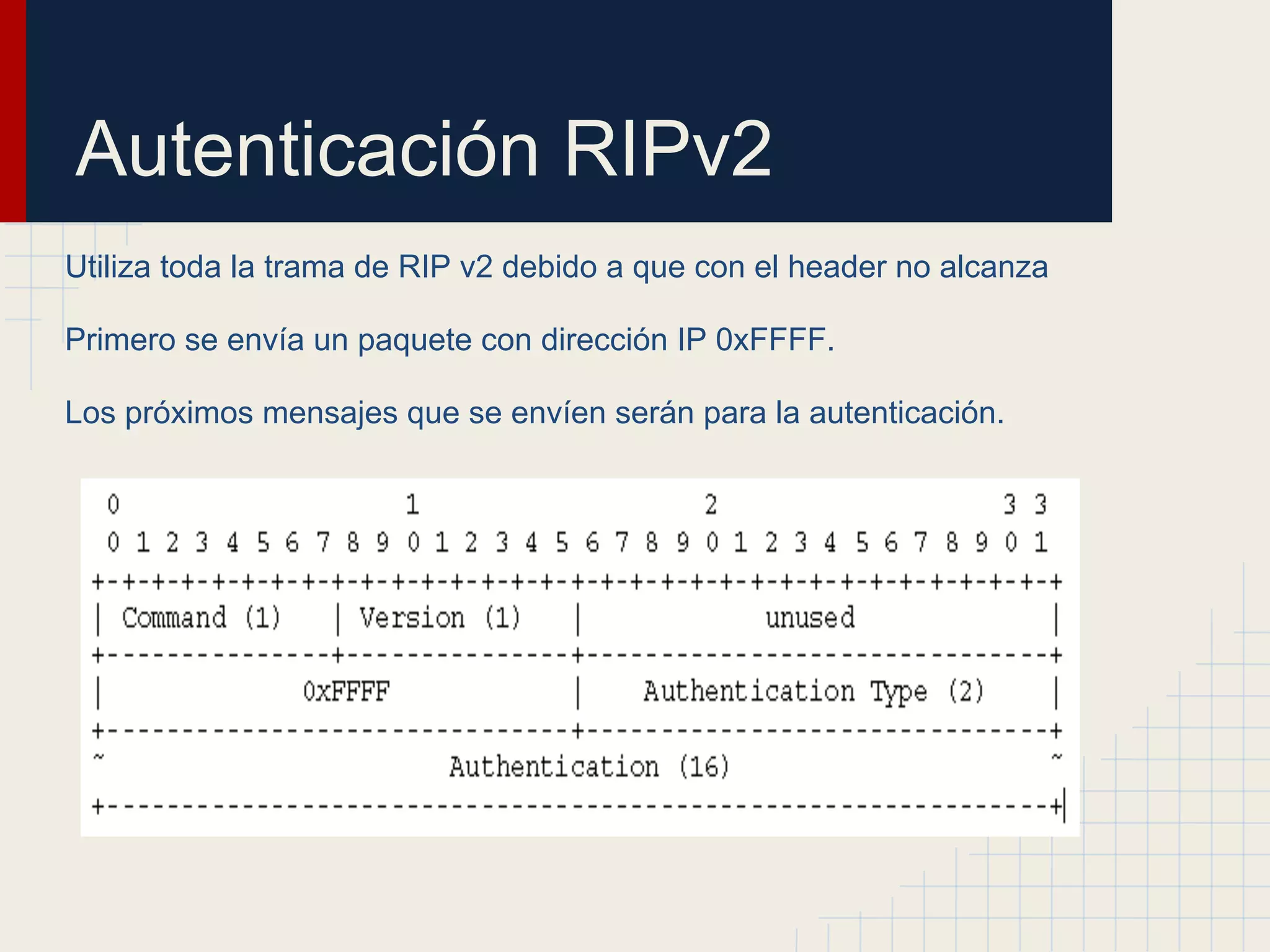 Autenticación RIPv2
Utiliza toda la trama de RIP v2 debido a que con el header no alcanza
Primero se envía un paquete con dirección IP 0xFFFF.
Los próximos mensajes que se envíen serán para la autenticación.

 