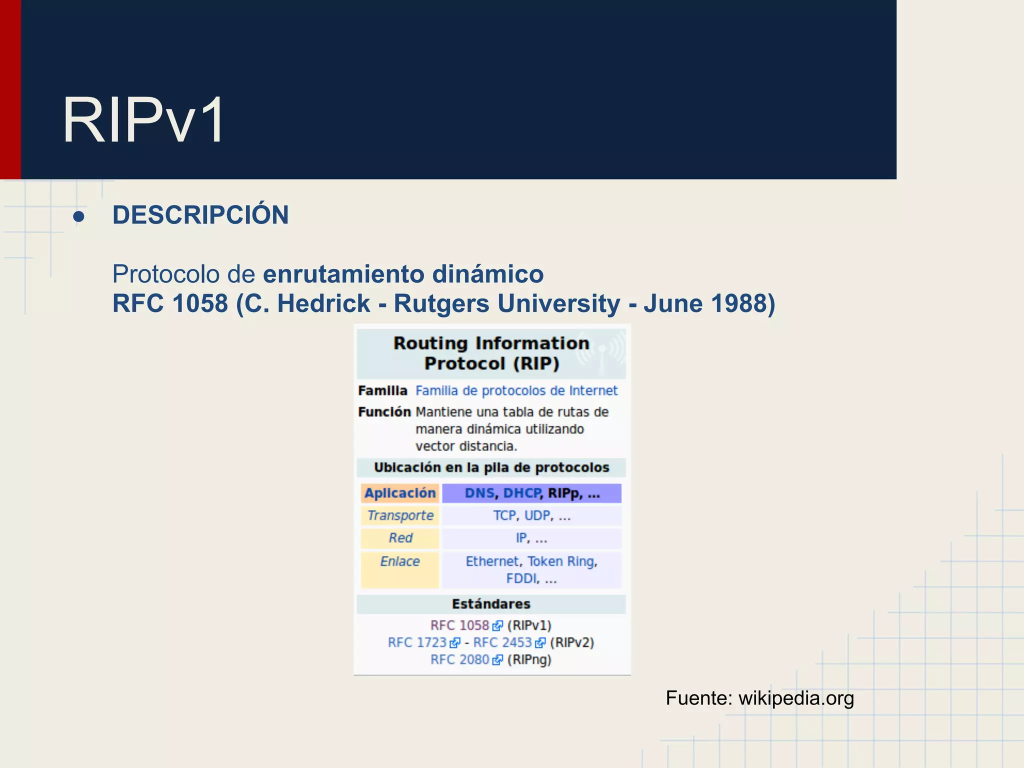 RIPv1
●

DESCRIPCIÓN
Protocolo de enrutamiento dinámico
RFC 1058 (C. Hedrick - Rutgers University - June 1988)

Fuente: wikipedia.org

 