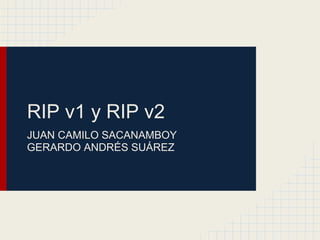 RIP v1 y RIP v2
JUAN CAMILO SACANAMBOY
GERARDO ANDRÉS SUÁREZ

 