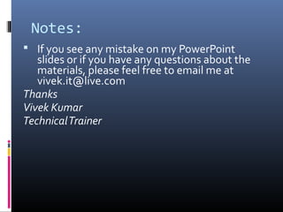 Notes:
 If you see any mistake on my PowerPoint
slides or if you have any questions about the
materials, please feel free to email me at
vivek.it@live.com
Thanks
Vivek Kumar
TechnicalTrainer
 