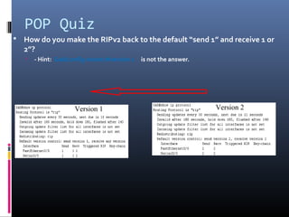 POP Quiz
 How do you make the RIPv2 back to the default “send 1” and receive 1 or
2”?
 - Hint: Gad(config-router)#version 1 is not the answer.
Version 1 Version 2
 