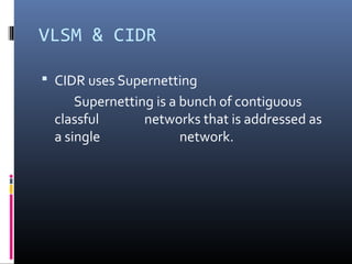 VLSM & CIDR
 CIDR uses Supernetting
Supernetting is a bunch of contiguous
classful networks that is addressed as
a single network.
 