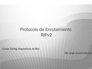 Protocolo de Enrutamiento
                           RIPv2

Curso: Config. Dispositivos de Red
                                     MSc. Sergio Quesada Espinoza
 