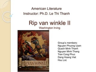 Rip van winkle II
Washington Irving
American Literature
Instructor: Ph.D. Le Thi Thanh
Group’s members:
Nguyen Phuong Uyen
Quach Minh Thanh
Nguyen Minh Thang
Tran Cong Phuc
Dang Hoang Viet
Huu Loc
 