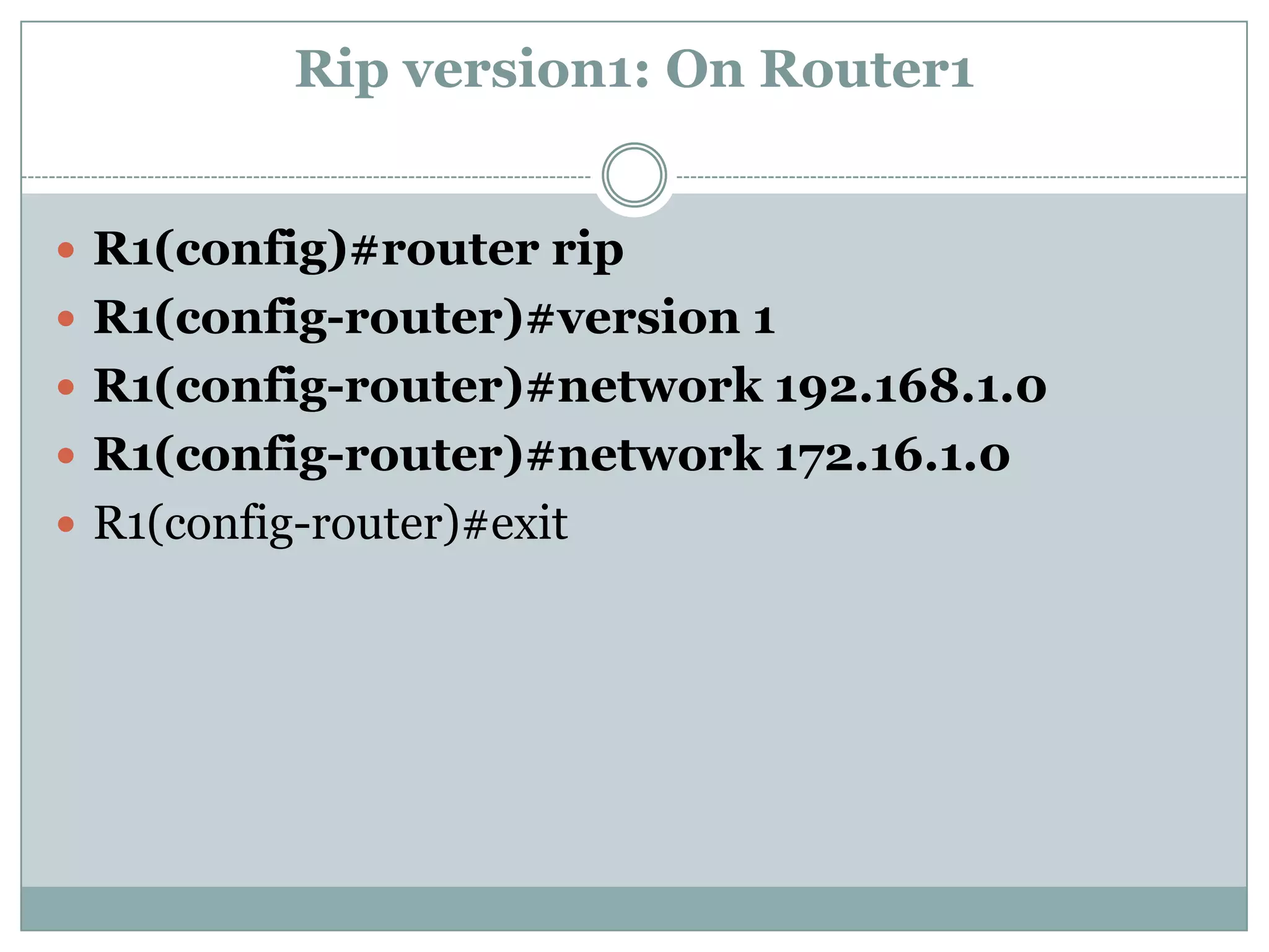 Rip version1: On Router1


 R1(config)#router rip
 R1(config-router)#version 1
 R1(config-router)#network 192.168.1.0
 R1(config-router)#network 172.16.1.0
 R1(config-router)#exit
 