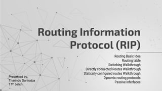 Routing Basic Idea
Routing table
Switching Walkthrough
Directly connected Routes Walkthrough
Statically configured routes Walkthrough
Dynamic routing protocols
Passive inferfaces
Routing Information
Protocol (RIP)
Presented by,
Tharindu Sankalpa
17th batch
 