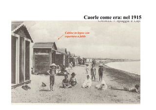Cabine in legno con
copertura a falde
Caorle come era: nel 1915
 