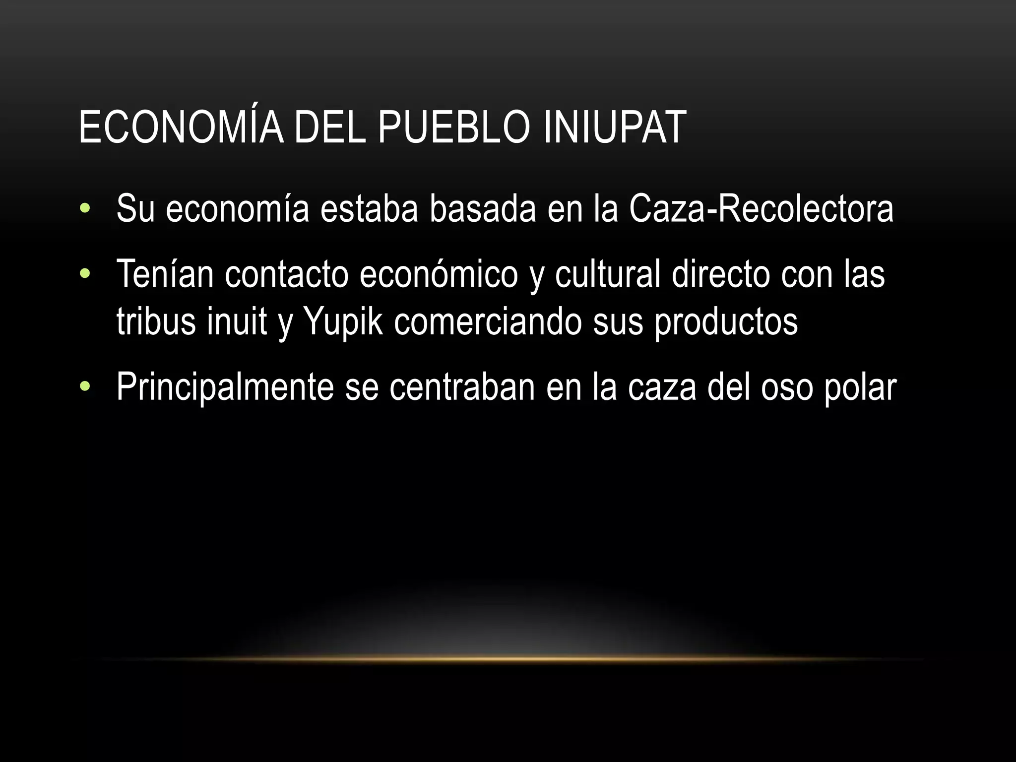 ECONOMÍA DEL PUEBLO INIUPAT
• Su economía estaba basada en la Caza-Recolectora
• Tenían contacto económico y cultural directo con las
tribus inuit y Yupik comerciando sus productos
• Principalmente se centraban en la caza del oso polar