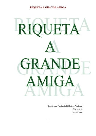 RIQUETA A GRANDE AMIGA




          Registro na Fundação Biblioteca Nacional
                                       N.o 389018
                                       02/10/2006



          1
 