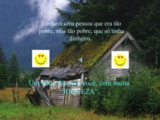 Conheci uma pessoa que era tão
   pobre, mas tão pobre, que só tinha
               dinheiro.
                   :




Um lindo dia para você, com muita
          “RIQUEZA”.
 