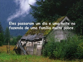 Eles passaram um dia e uma noite na
fazenda de uma família muito pobre.
 