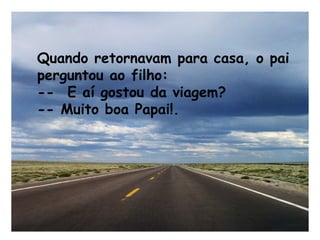Quando retornavam para casa, o pai
perguntou ao filho:
--  E aí gostou da viagem?
-- Muito boa Papai!.
 