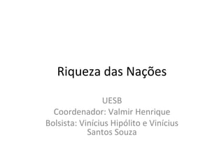 Riqueza das Nações
UESB
Coordenador: Valmir Henrique
Bolsista: Vinícius Hipólito e Vinícius
Santos Souza
 