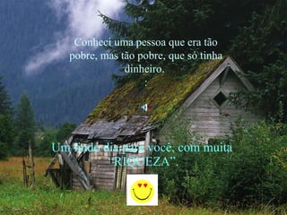 Um lindo dia para você, com muita  “ RIQUEZA”. Conheci uma pessoa que era tão pobre, mas tão pobre, que só tinha dinheiro.  : 