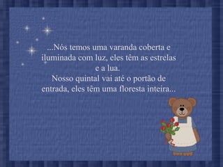 ...Nós temos uma varanda coberta e
iluminada com luz, eles têm as estrelas
e a lua.
Nosso quintal vai até o portão de
entrada, eles têm uma floresta inteira...
 