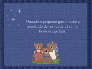 Quando o pequeno garoto estava
acabando de responder, seu pai
ficou estupefato.
 