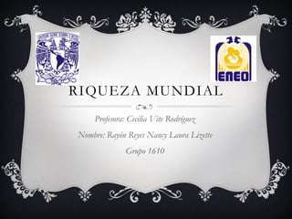RIQUEZA MUNDIAL
Profesora: Cecilia Vite Rodríguez
Nombre: Rayón Reyes Nancy Laura Lizette
Grupo 1610
 
