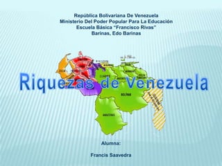 República Bolivariana De Venezuela
Ministerio Del Poder Popular Para La Educación
Escuela Básica “Francisco Rivas”
Barinas, Edo Barinas
Alumna:
Francis Saavedra
 