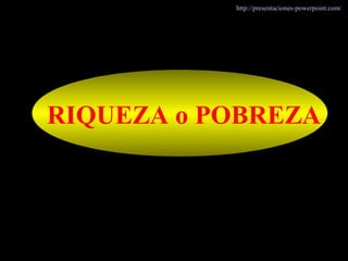 RIQUEZA o POBREZA
http://presentaciones-powerpoint.com/
 