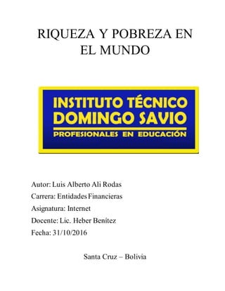 RIQUEZA Y POBREZA EN
EL MUNDO
Autor: Luis Alberto Ali Rodas
Carrera: EntidadesFinancieras
Asignatura: Internet
Docente: Lic. Heber Benítez
Fecha: 31/10/2016
Santa Cruz – Bolivia
 