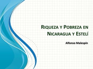 Riqueza y Pobreza en Nicaragua y Estelí Alfonso Malespín 