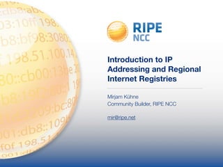 Introduction to IP
Addressing and Regional
Internet Registries
Mirjam Kühne
Community Builder, RIPE NCC
 
mir@ripe.net
 