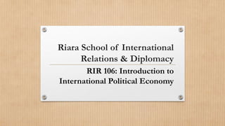 Riara School of International
Relations & Diplomacy
RIR 106: Introduction to
International Political Economy
 