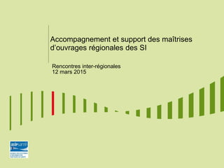 Accompagnement et support des maîtrises
d’ouvrages régionales des SI
Rencontres inter-régionales
12 mars 2015
 