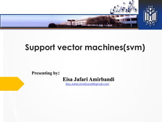Support vector machines(svm)
Presenting by:
Eisa Jafari Amirbandi
Eisa.Jafari.Amirbandi@gmail.com
 