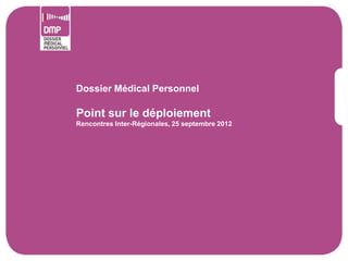 Dossier Médical Personnel

Point sur le déploiement
Rencontres Inter-Régionales, 25 septembre 2012
 