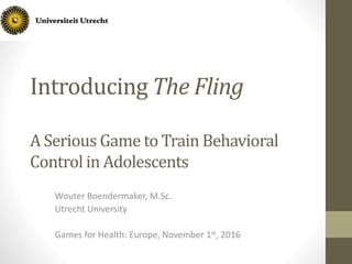 Introducing The Fling
A Serious Game to Train Behavioral
Control in Adolescents
Wouter Boendermaker, M.Sc.
Utrecht University
Games for Health: Europe, November 1st, 2016
 