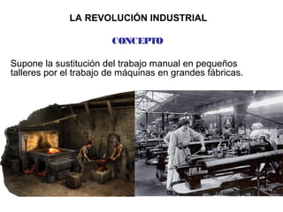 LA REVOLUCIÓN INDUSTRIAL
CONCEPTO
Supone la sustitución del trabajo manual en pequeños
talleres por el trabajo de máquinas en grandes fábricas.
 