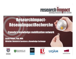 ResearchImpact-
    RéseauImpactRecherche
   Canada’s knowledge mobilization network

David Phipps, PhD, MBA
Director, Research Services & Knowledge Exchange
 