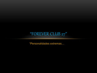 “Personalidades extremas…
“FOREVER CLUB 27”
 