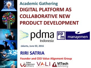 Academic Gathering
DIGITAL PLATFORM AS
COLLABORATIVE NEW
PRODUCT DEVELOPMENT
RIRI SATRIA
Founder and CEO Value Alignment Group
Jakarta, June 02, 2016
 