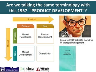Are we talking the same terminology with
this 1957 “PRODUCT DEVELOPMENT”?
Igor Ansoff (1918-2002), the father
of strategic management.
 