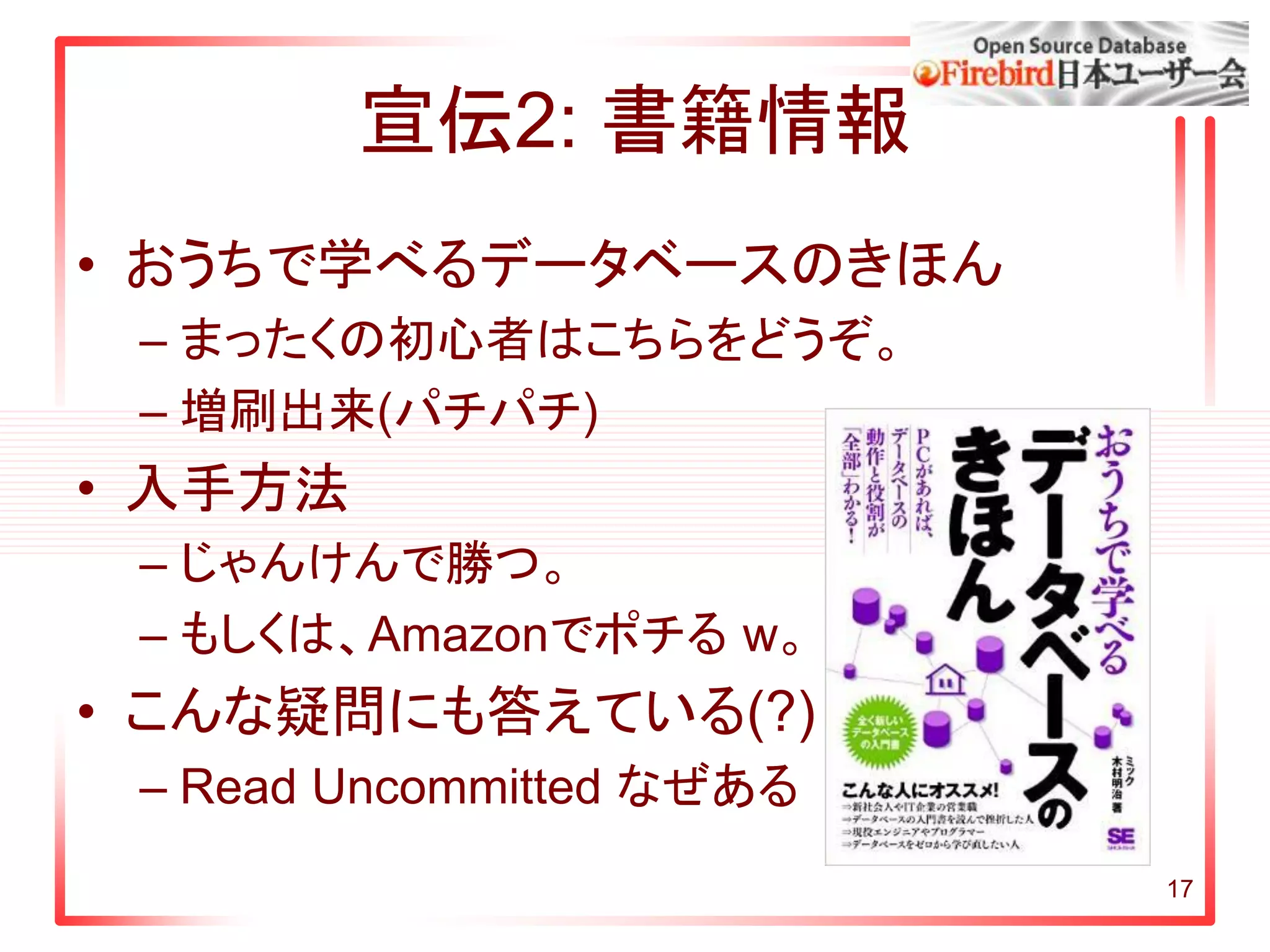 宣伝2: 書籍情報
• おうちで学べるデータベースのきほん
– まったくの初心者はこちらをどうぞ。
– 増刷出来(パチパチ)
• 入手方法
– じゃんけんで勝つ。
– もしくは、Amazonでポチる w。
• こんな疑問にも答えている(?)
– Read Uncommitted なぜある
17
 