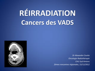 RÉIRRADIATION
Cancers des VADS
Dr Alexandre Coutte
Oncologie Radiothérapie
CHU Sud Amiens
2èmes rencontres régionales, 15/12/2012
 