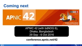 Coming next
34
APNIC 42 (with bdNOG 6),
Dhaka, Bangladesh
29 Sep - 6 Oct 2016
conference.apnic.net/42
 