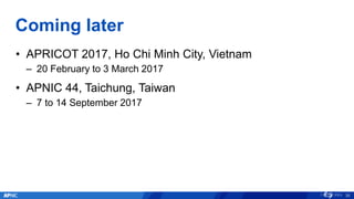 Coming later
• APRICOT 2017, Ho Chi Minh City, Vietnam
– 20 February to 3 March 2017
• APNIC 44, Taichung, Taiwan
– 7 to 14 September 2017
35
 